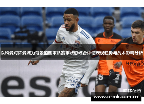 以科曼对阵曼城为背景的国家队赛事状态综合评估表现趋势与战术影响分析 以科曼对阵曼城为背景的国家队赛事状态综合评估表现趋势与战术影响分析