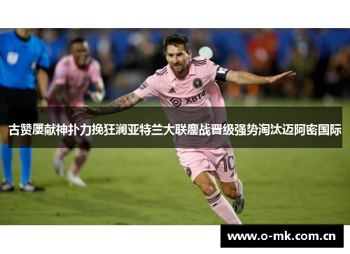 古赞屡献神扑力挽狂澜亚特兰大联鏖战晋级强势淘汰迈阿密国际 古赞屡献神扑力挽狂澜亚特兰大联鏖战晋级强势淘汰迈阿密国际