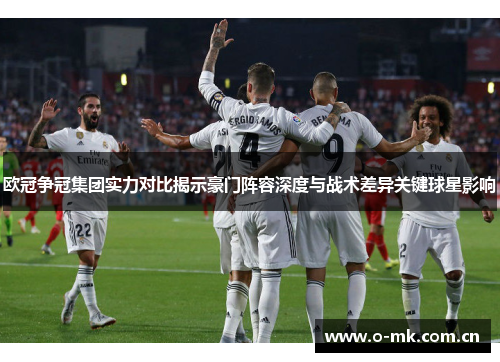 欧冠争冠集团实力对比揭示豪门阵容深度与战术差异关键球星影响