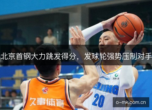 北京首钢大力跳发得分,发球轮强势压制对手 北京首钢大力跳发得分,发球轮强势压制对手