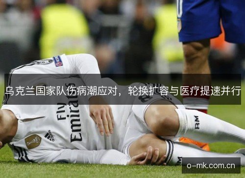 乌克兰国家队伤病潮应对，轮换扩容与医疗提速并行