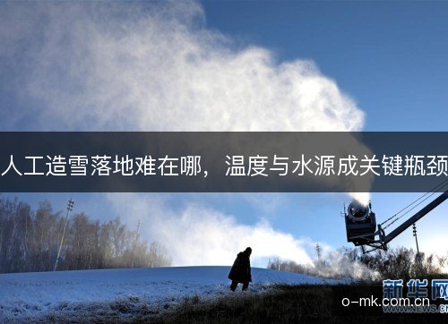 人工造雪落地难在哪，温度与水源成关键瓶颈