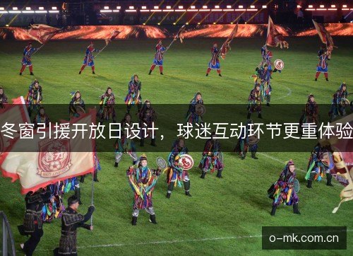 冬窗引援开放日设计，球迷互动环节更重体验