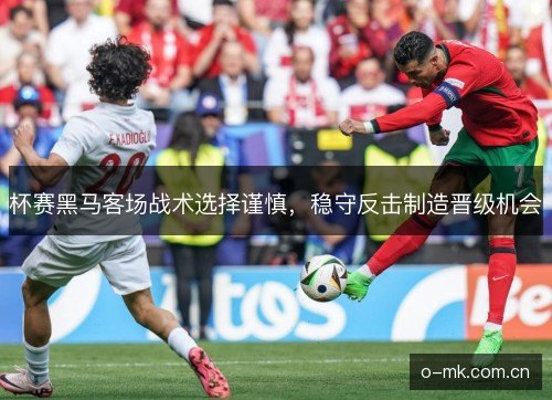 杯赛黑马客场战术选择谨慎,稳守反击制造晋级机会 杯赛黑马客场战术选择谨慎,稳守反击制造晋级机会